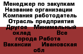 Менеджер по закупкам › Название организации ­ Компания-работодатель › Отрасль предприятия ­ Другое › Минимальный оклад ­ 30 000 - Все города Работа » Вакансии   . Ивановская обл.